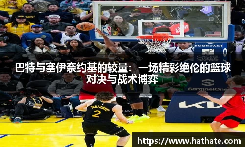 巴特与塞伊奈约基的较量:一场精彩绝伦的篮球对决与战术博弈