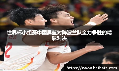 世界杯小组赛中国男篮对阵波兰队全力争胜的精彩对决
